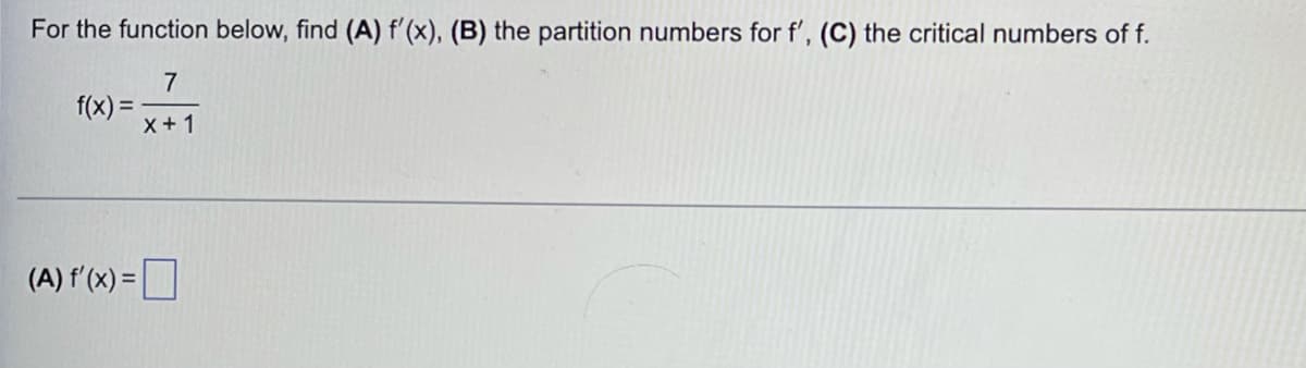 For the function below, find (A) f'(x), (B) the partition numbers for f', (C) the critical numbers of f.
7
f(x) = .
X+1
(A) f'(x) =D
