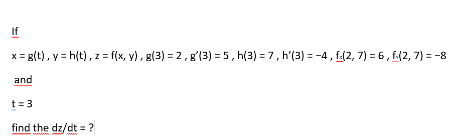 If
x = g(t), y = h(t), z = f(x, y) , g(3) = 2, g'(3) = 5, h(3) =7, h'(3) = -4 , fa(2, 7) = 6 , f:(2, 7) = -8
and
www
t = 3
find the dz/dt = ?
wwwww wwww w www
