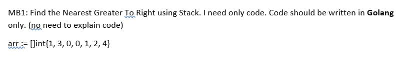 MB1: Find the Nearest Greater To Right using Stack. I need only code. Code should be written in Golang
only. (no need to explain code)
arr []int{1, 3, 0, 0, 1, 2, 4}
=