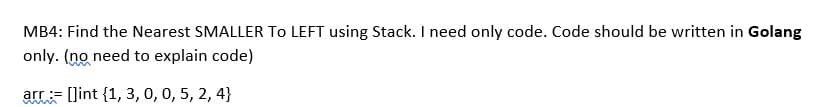 MB4: Find the Nearest SMALLER To LEFT using Stack. I need only code. Code should be written in Golang
only. (no need to explain code)
arr []int {1, 3, 0, 0, 5, 2, 4}