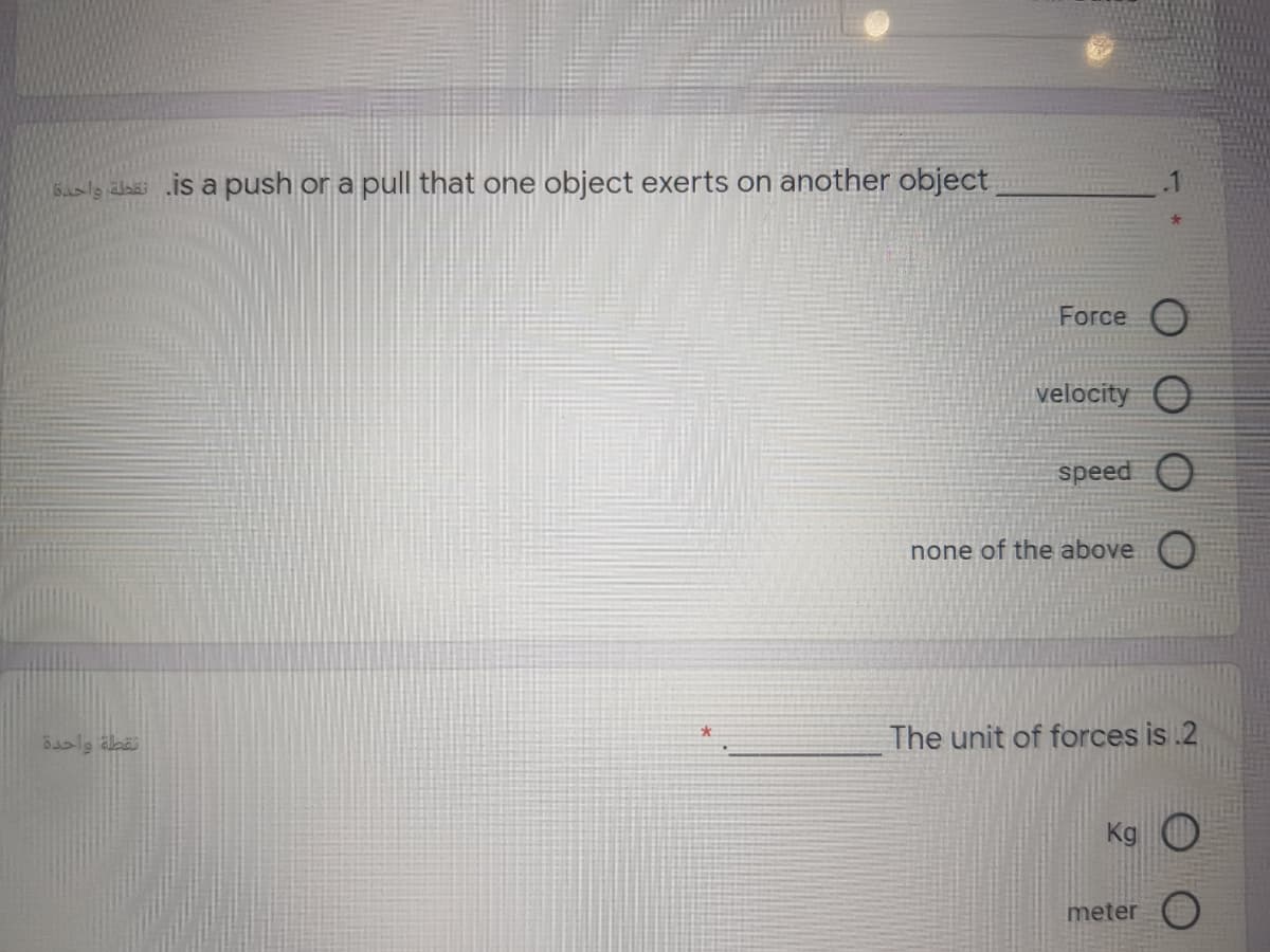 6asl9 alai „is a push or a pull that one object exerts on another object
Force O
velocity O
speed O
none of the above
The unit of forces is .2
Kg
meter )
