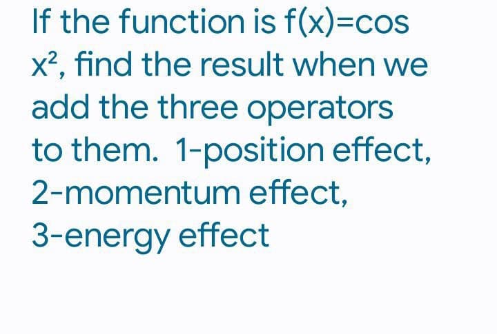 If the function is f(x)=cos
x², find the result when we
add the three operators
to them. 1-position effect,
2-momentum effect,
3-energy effect