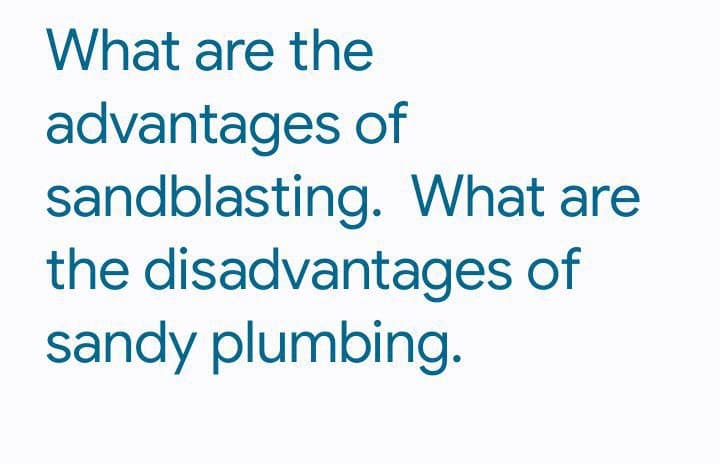 What are the
advantages of
sandblasting. What are
the disadvantages of
sandy plumbing.