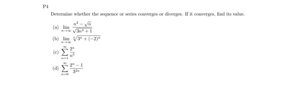 P4
Determine whether the sequence or series converges or diverges. If it converges, find its value.
√n
n²
n∞ √√3n4+1
(b) lim √3+ (-2)"
n-x
(a) lim
(d)
n=1
n=0
2n
2" - 1
32n