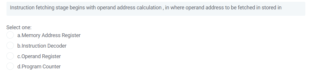 Instruction fetching stage begins with operand address calculation , in where operand address to be fetched in stored in
Select one:
a.Memory Address Register
b.Instruction Decoder
c.Operand Register
d.Program Counter
