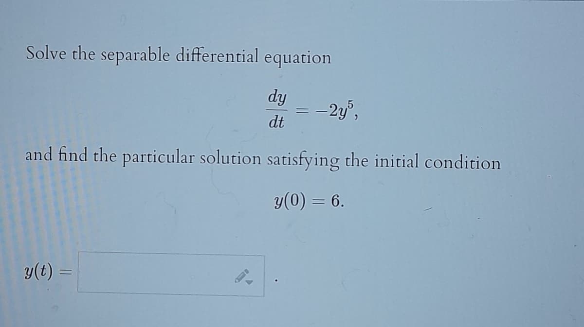 Solve the separable differential equation
dy
dt
=
y(t) =
- 2y5,
and find the particular solution satisfying the initial condition
y(0) = 6.