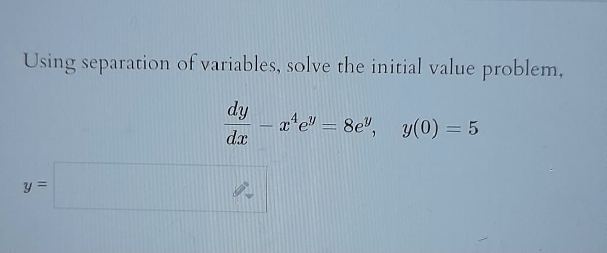 Using separation of variables, solve the initial value problem,
dy
dx
y =
- x¹e² = 8e", y(0) = 5