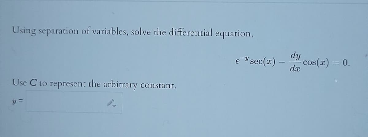 Using separation of variables, solve the differential equation,
Use C to represent the arbitrary constant.
y =
e sec(x) -
dy
dx
-cos(x) = 0.