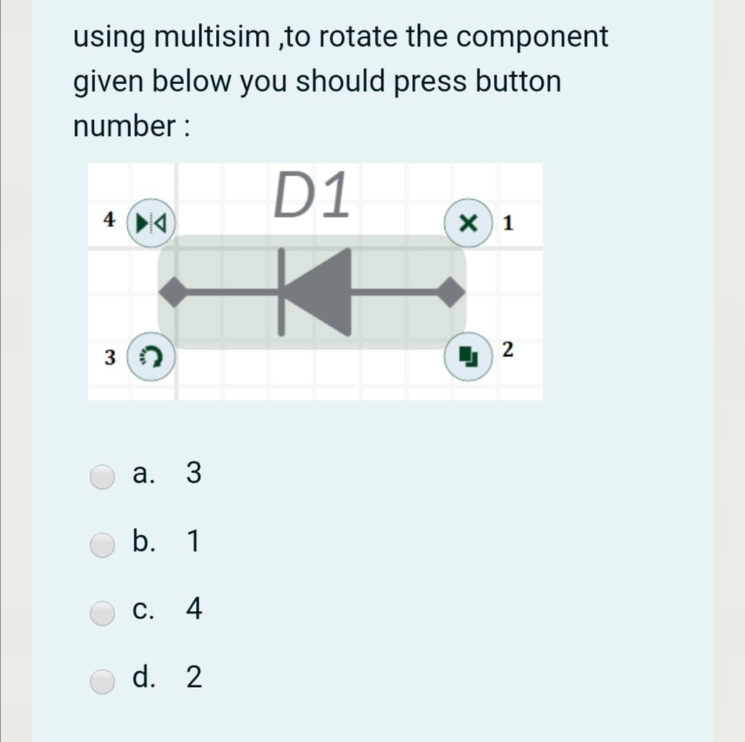 using multisim ,to rotate the component
given below you should press button
number :
D1
4 4)
X) 1
а. 3
b. 1
С. 4
d. 2
