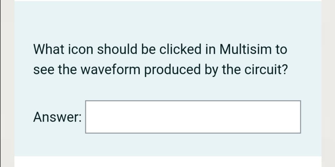 What icon should be clicked in Multisim to
see the waveform produced by the circuit?
Answer:
