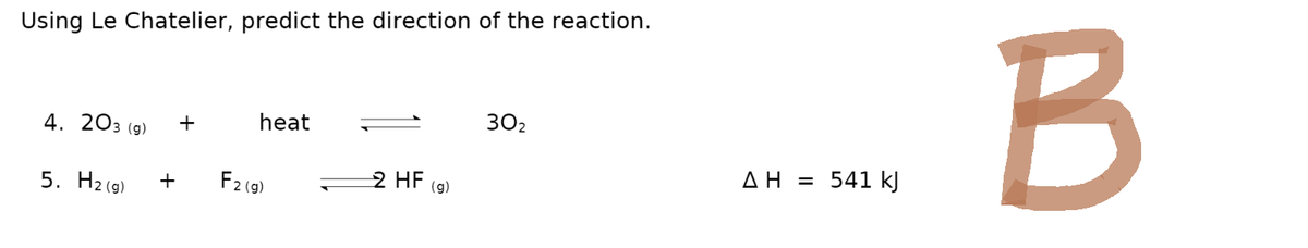 Using Le Chatelier, predict the direction of the reaction.
4. 203 (g)
5. H₂(g)
+
+
heat
F2 (g)
2 HF (g)
30₂
ΔΗ = 541 kJ
B