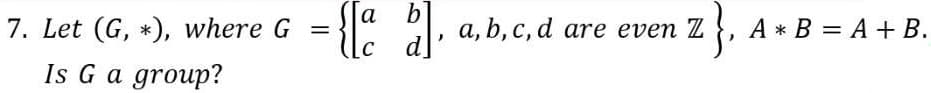 7. Let (G, *), where G
Is G a group?
= {[a b], a, b, c, d are even Z }, A * B = A + B.
d