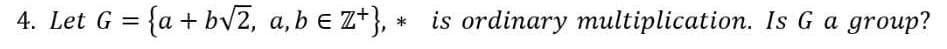 4. Let G = {a+b√2, a, b € Z+}, * is ordinary multiplication. Is G a group?