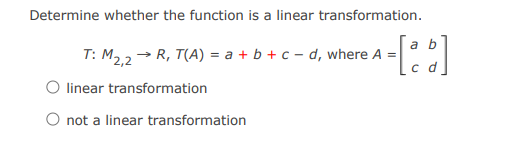 Determine whether the function is a linear transformation.
T: M2,2 → R, T(A) = a + b + c-d, where A =
O linear transformation
O not a linear transformation
a b
2A-[88]
c d