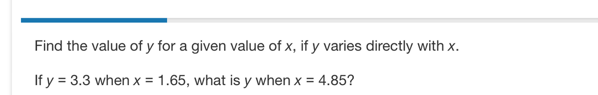 Find the value of y for a given value of x, if y varies directly with x.
If y = 3.3 when x = 1.65, what is y when x = 4.85?