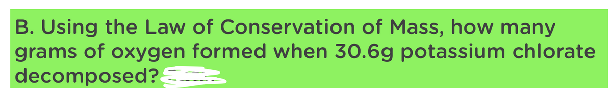 B. Using the Law of Conservation of Mass, how many
grams of oxygen formed when 30.6g potassium chlorate
decomposed?