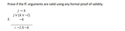 Prove if the ff. arguments are valid using any formal proof of validity.
j→ k
jV (kV ~l)
~k
2.
:~|^~k