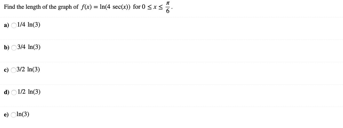 Find the length of the graph of f(x) = In(4 sec(x)) for 0 < x <
a) O1/4 In(3)
b) O3/4 In(3)
c) 03/2 In(3)
d) O 1/2 In(3)
e) Oln(3)
