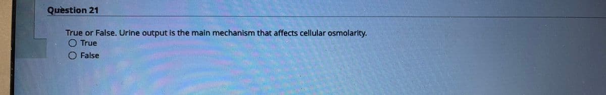 Question 21
nequal
True or False. Urine output is the main mechanism that affects cellular osmolarity.
✪ True
O False