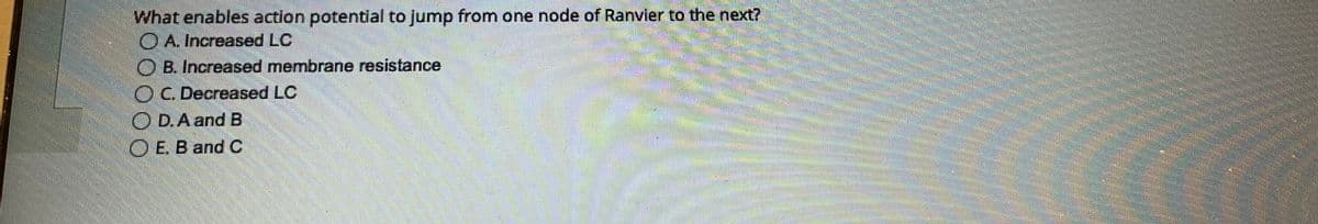 What enables action potential to jump from one node of Ranvier to the next?
A. Increased LC
B. Increased membrane resistance
OC. Decreased LC
OD. A and B
OE. B and C
mmmmm