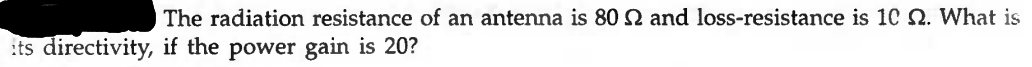 The radiation resistance of an antenna is 802 and loss-resistance is 10 2. What is
:ts directivity, if the power gain is 20?
