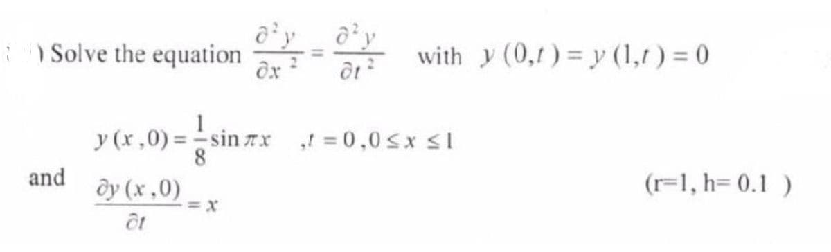 Solve the equation
and
dx
y (x,0) = -sin #x
7x
dy (x,0)
at
with y(0,1)=y (1,r) = 0
dt
,t=0,0 ≤ x ≤l
(r=1, h= 0.1)