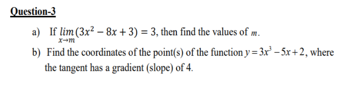 Question-3
a) If lim (3x² – 8x + 3) = 3, then find the values of m.
x→m
b) Find the coordinates of the point(s) of the function y=3x² – 5x +2, where
the tangent has a gradient (slope) of 4.
