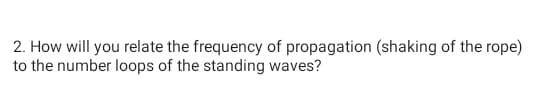 2. How will you relate the frequency of propagation (shaking of the rope)
to the number loops of the standing waves?
