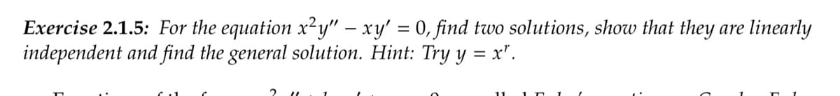 Exercise 2.1.5: For the equation x²y" – xy' = 0, find two solutions, show that they are linearly
independent and find the general solution. Hint: Try y = x".
2
11