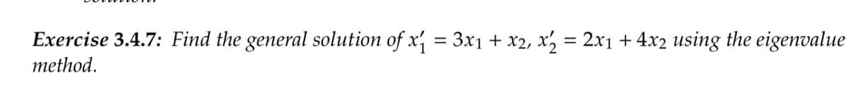 Exercise 3.4.7: Find the general solution of x₁ = 3x₁ + x2, x2 = 2x₁ + 4x2 using the eigenvalue
method.