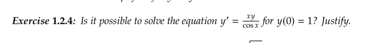 Exercise 1.2.4: Is it possible to solve the equation y'
=
xy
COS X
for y(0) = 1? Justify.