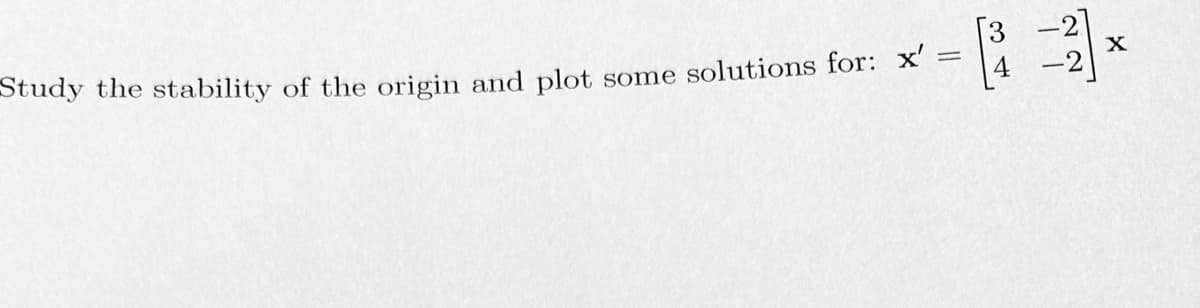 Study the stability of the origin and plot
some solutions for: x'
=
-2
1
X