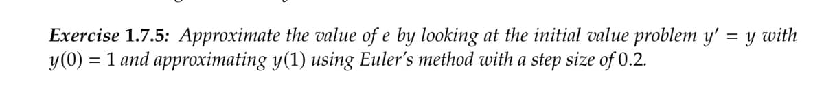 Exercise 1.7.5: Approximate the value of e by looking at the initial value problem y' = y with
y(0) = 1 and approximating y(1) using Euler's method with a step size of 0.2.