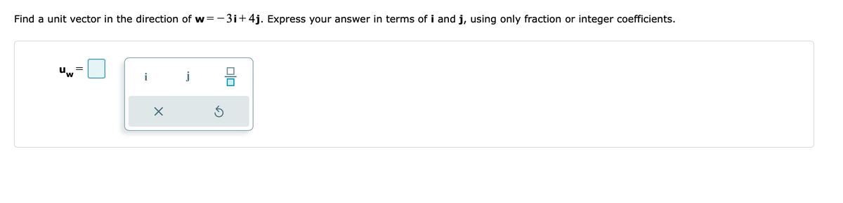 Find a unit vector in the direction of w=– 3i+4j. Express your answer in terms of i and j, using only fraction or integer coefficients.
i
j
