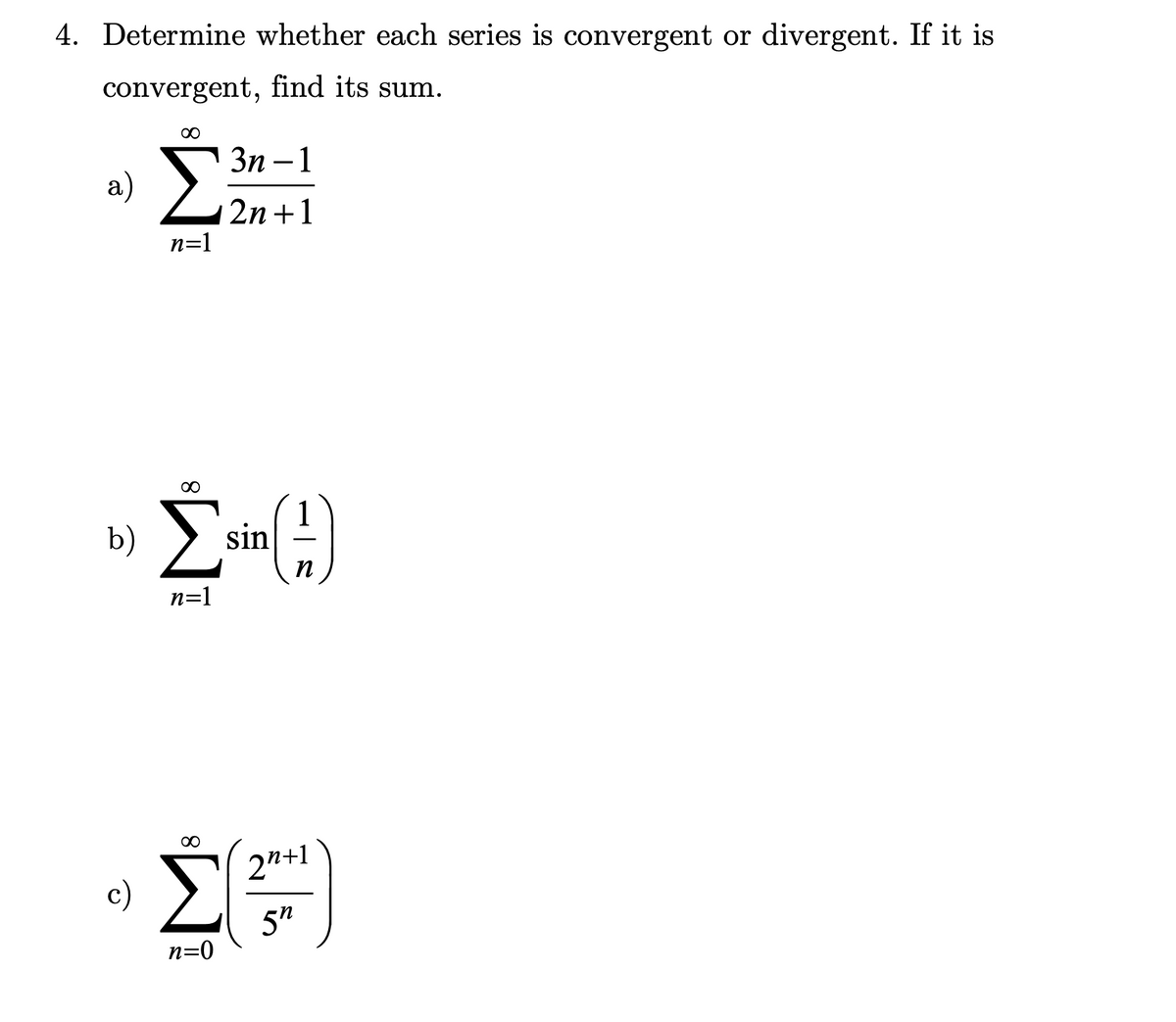 4. Determine whether each series is convergent or divergent. If it is
convergent, find its sum.
a) Σ
n=1
b)
Σ
n=1
Σ
∞
n=0
3n-1
2n+1
(!)
n
sin
2²+1
5″