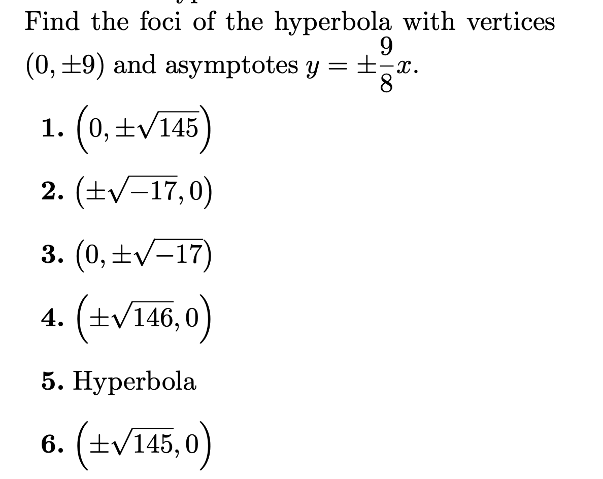 Find the foci of the hyperbola with vertices
(0, ±9) and asymptotes y =±,x.
8.
1. (0,±V145
2. (±v-17,0)
3. (0,±v-17)
4. (±v146,0
)
5. Нурerbola
6. (±V145,0)
