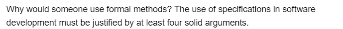 Why would someone use formal methods? The use of specifications in software
development must be justified by at least four solid arguments.