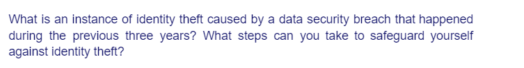 What is an instance of identity theft caused by a data security breach that happened
during the previous three years? What steps can you take to safeguard yourself
against identity theft?