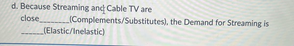 d. Because Streaming and Cable TV are
close___________(Complements/Substitutes), the Demand for Streaming is
(Elastic/Inelastic)