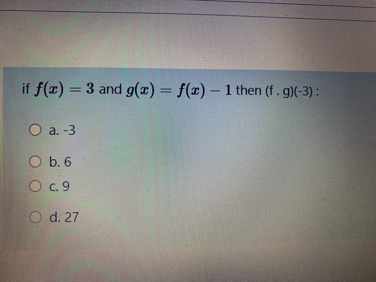 if f(x) = 3 and g(x) = f(x) – 1 then (f.g)(-3):
О а. -3
O b. 6
O c. 9
O d. 27
