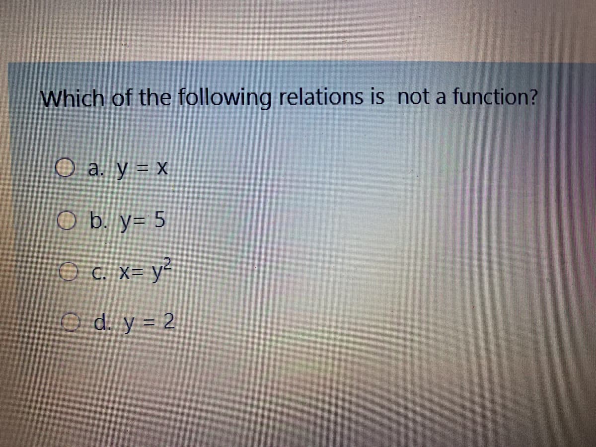 Which of the following relations is not a function?
O a. y = x
O b. y= 5
O C. X= y²
O d. y = 2
