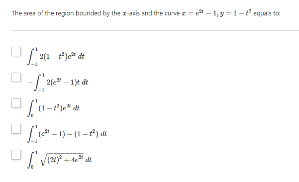 The area of the region bounded by the z-axis and the curve = e²t - 1, y = 1-t² equals to:
-
[2(1-²)e²¹ dt
- ₁2(e²-1)t dt
√(1-1²)
-t²)e²¹ dt
[(e²t-1)-(1-1²) di
2t
√² √ (2t)² + 4e² dt