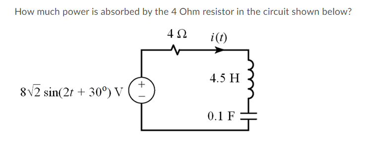 How much power is absorbed by the 4 Ohm resistor in the circuit shown below?
i(t)
4.5 H
8v2 sin(2t + 30°) v ( -
0.1 F
