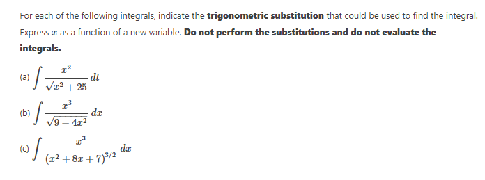 For each of the following integrals, indicate the trigonometric substitution that could be used to find the integral.
Express as a function of a new variable. Do not perform the substitutions and do not evaluate the
integrals.
I²
·S
dt
1² +25
T³
»/₂
dz
√9-4x²
I³
/ *
(C)
dz
(x² +8x+7)³/2
(a)
(b)