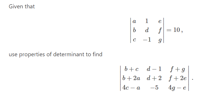 Given that
a
1
e
d
f = 10,
-1
use properties of determinant to find
f+g
b+ 2a d+2 f+2e
b+c
d – 1
4с — а
-5
4g – e
