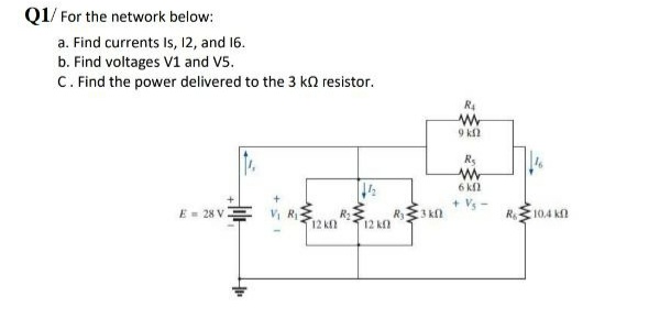 Q1/ For the network below:
a. Find currents Is, 12, and 16.
b. Find voltages V1 and V5.
C. Find the power delivered to the 3 ka resistor.
R4
9 kl
Rs
6 kl
Vs -
E- 28 VE
R2
Ry
3 kf
10.4 kf
12 kf
12 k
