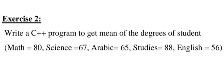 Exercise 2:
Write a C++ program to get mean of the degrees of student
(Math = 80, Science =67, Arabic= 65, Studies= 88, English = 56)
%3D
