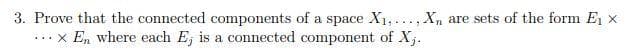 3. Prove that the connected components of a space X1,..., Xn are sets of the form E x
x En where each E, is a connected component of Xj.
...
