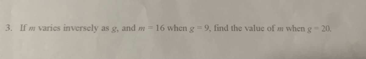 3. If m varies inversely as g, and m
16 when g = 9, find the value of m when g = 20.