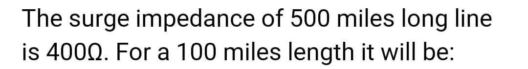 The surge impedance of 500 miles long line
is 40002. For a 100 miles length it will be: